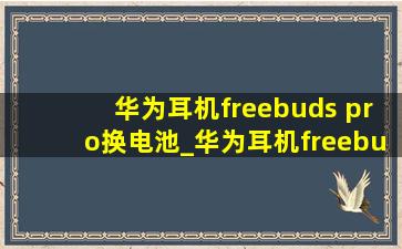 华为耳机freebuds pro换电池_华为耳机freebuds pro换电池上海